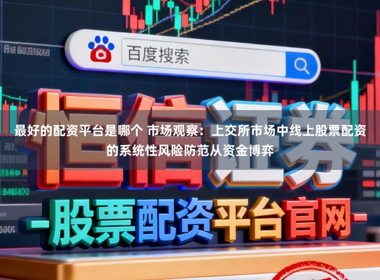 最好的配资平台是哪个 市场观察：上交所市场中线上股票配资的系统性风险防范从资金博弈