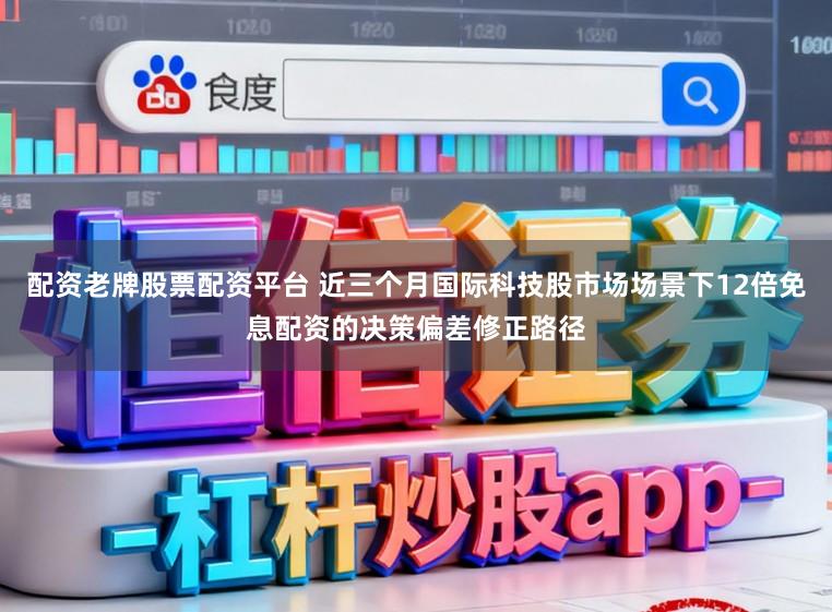 配资老牌股票配资平台 近三个月国际科技股市场场景下12倍免息配资的决策偏差修正路径