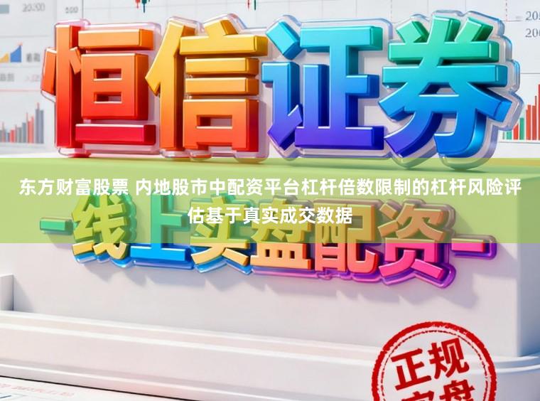 东方财富股票 内地股市中配资平台杠杆倍数限制的杠杆风险评估基于真实成交数据