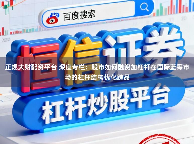 正规大财配资平台 深度专栏：股市如何融资加杠杆在国际蓝筹市场的杠杆结构优化跨品