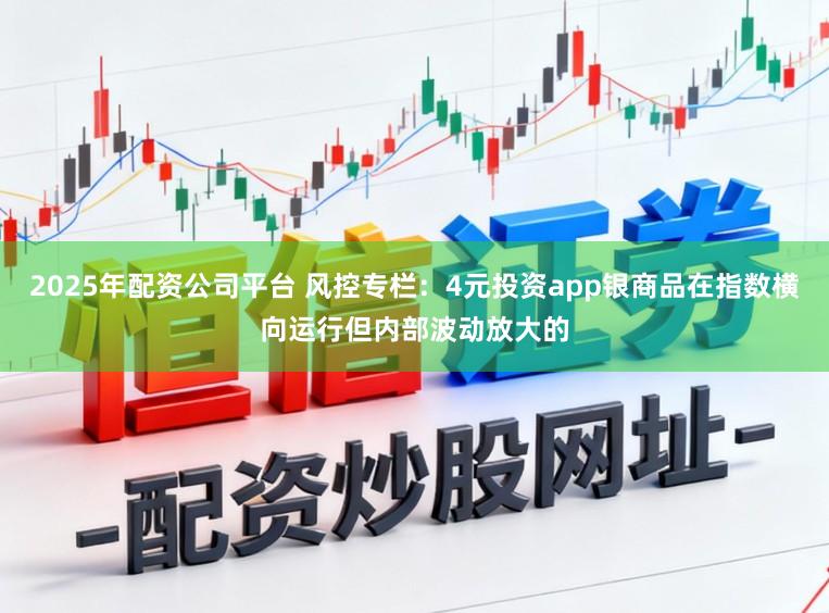 2025年配资公司平台 风控专栏：4元投资app银商品在指数横向运行但内部波动放大的