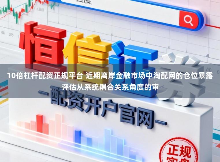 10倍杠杆配资正规平台 近期离岸金融市场中淘配网的仓位暴露评估从系统耦合关系角度的审