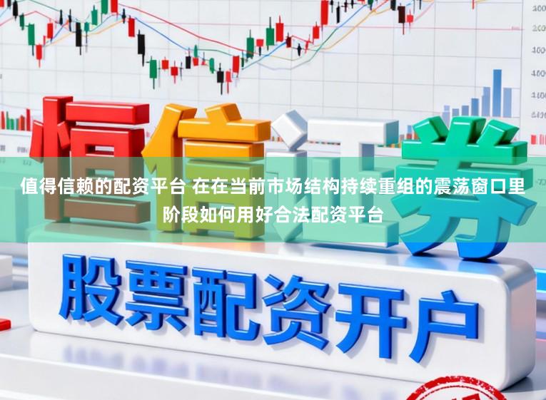 值得信赖的配资平台 在在当前市场结构持续重组的震荡窗口里阶段如何用好合法配资平台