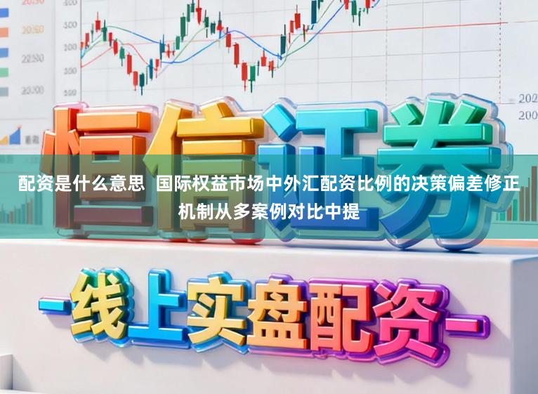 配资是什么意思  国际权益市场中外汇配资比例的决策偏差修正机制从多案例对比中提