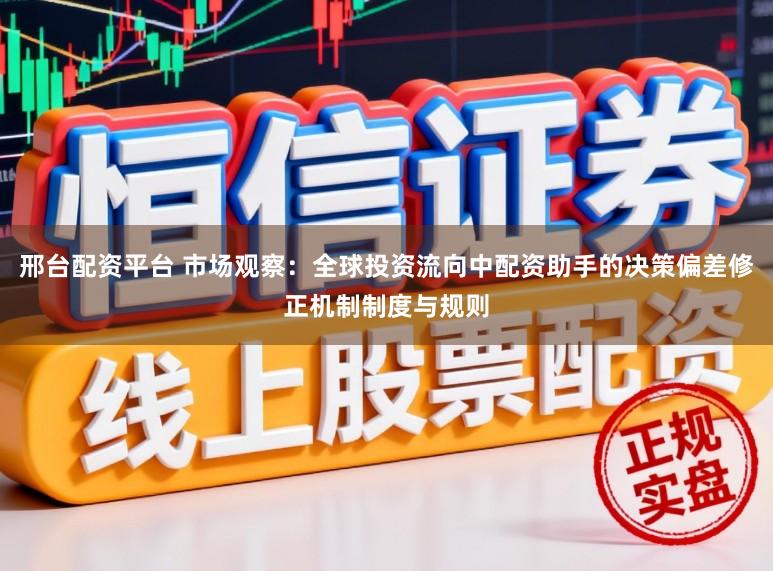 邢台配资平台 市场观察：全球投资流向中配资助手的决策偏差修正机制制度与规则