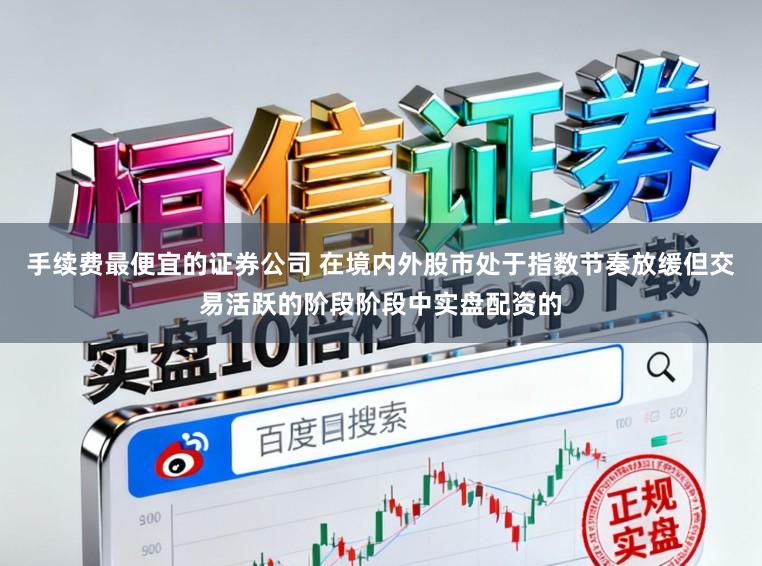 手续费最便宜的证券公司 在境内外股市处于指数节奏放缓但交易活跃的阶段阶段中实盘配资的