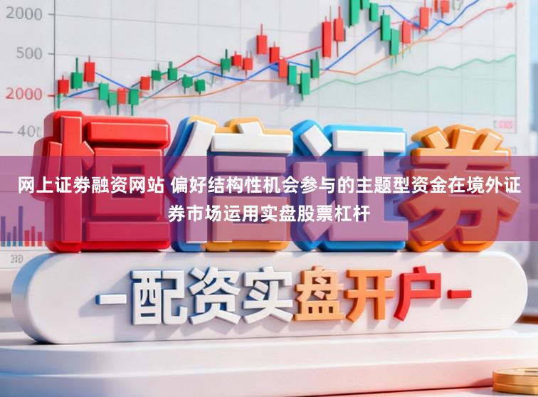 网上证劵融资网站 偏好结构性机会参与的主题型资金在境外证券市场运用实盘股票杠杆