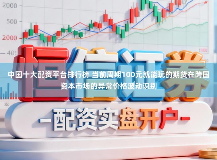 中国十大配资平台排行榜 当前周期100元就能玩的期货在跨国资本市场的异常价格波动识别