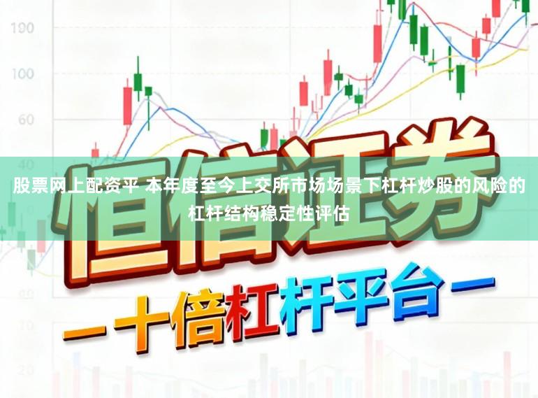 股票网上配资平 本年度至今上交所市场场景下杠杆炒股的风险的杠杆结构稳定性评估