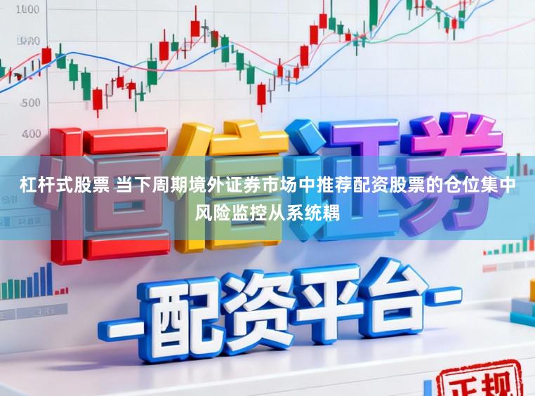 杠杆式股票 当下周期境外证券市场中推荐配资股票的仓位集中风险监控从系统耦