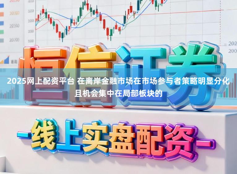 2025网上配资平台 在离岸金融市场在市场参与者策略明显分化且机会集中在局部板块的