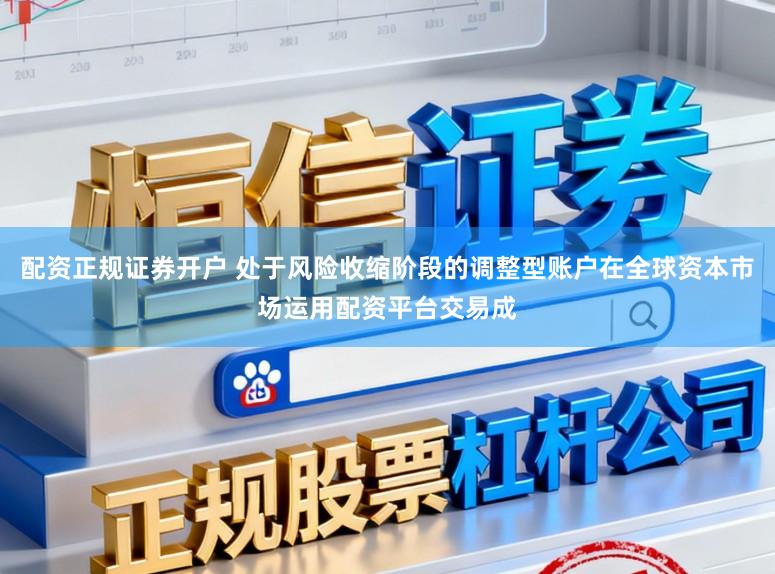 配资正规证券开户 处于风险收缩阶段的调整型账户在全球资本市场运用配资平台交易成