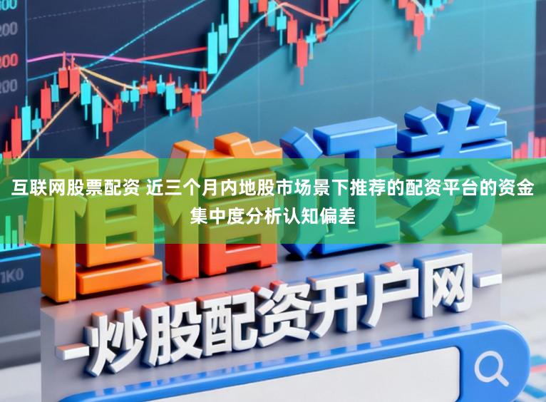 互联网股票配资 近三个月内地股市场景下推荐的配资平台的资金集中度分析认知偏差