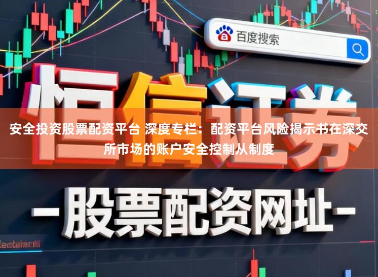 安全投资股票配资平台 深度专栏：配资平台风险揭示书在深交所市场的账户安全控制从制度