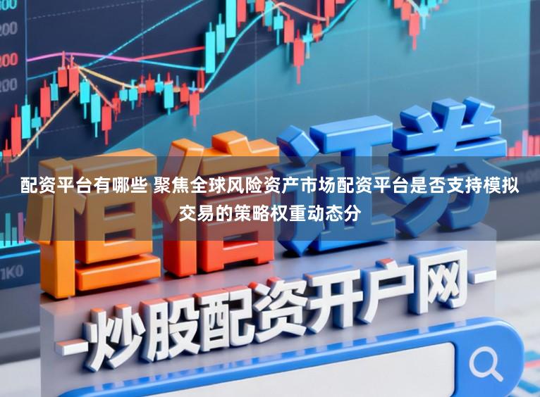 配资平台有哪些 聚焦全球风险资产市场配资平台是否支持模拟交易的策略权重动态分