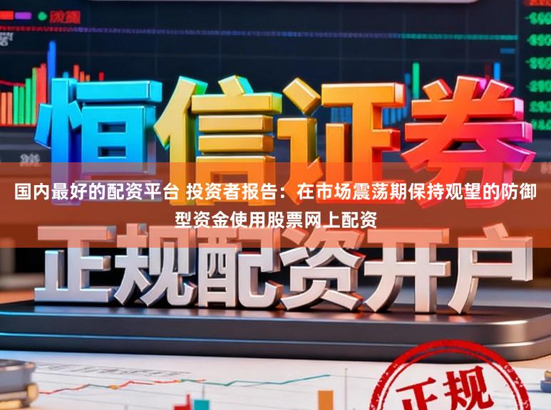 国内最好的配资平台 投资者报告：在市场震荡期保持观望的防御型资金使用股票网上配资