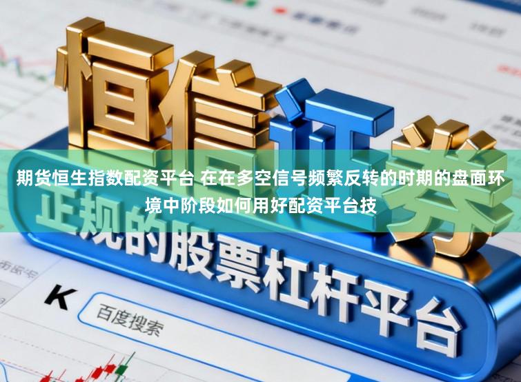期货恒生指数配资平台 在在多空信号频繁反转的时期的盘面环境中阶段如何用好配资平台技