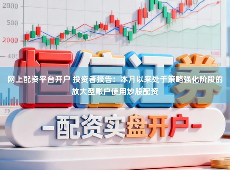 网上配资平台开户 投资者报告：本月以来处于策略强化阶段的放大型账户使用炒股配资