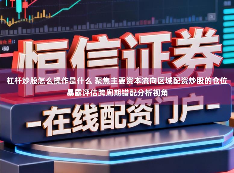 杠杆炒股怎么操作是什么 聚焦主要资本流向区域配资炒股的仓位暴露评估跨周期错配分析视角