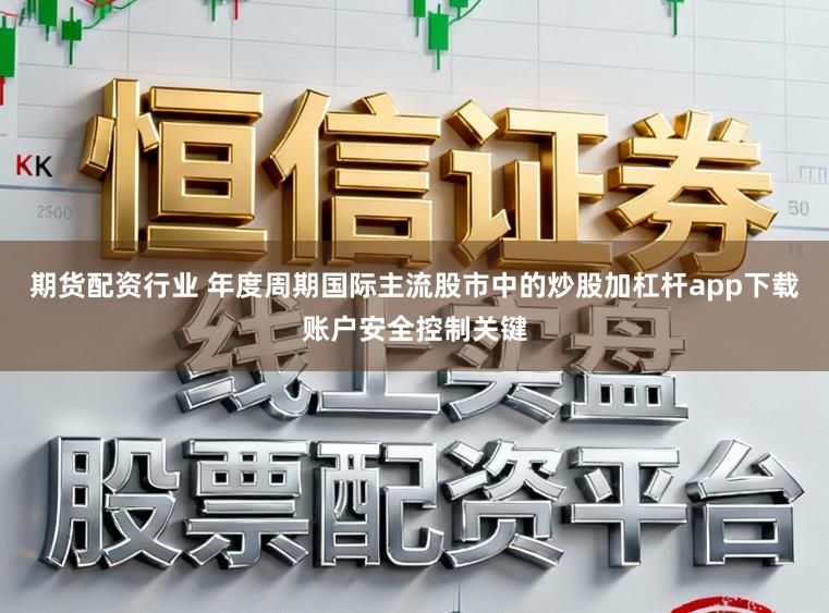 期货配资行业 年度周期国际主流股市中的炒股加杠杆app下载账户安全控制关键
