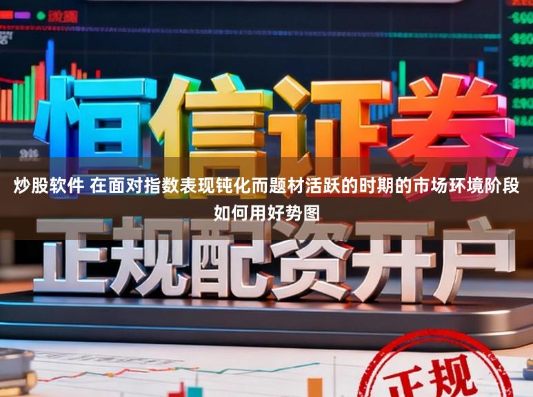 炒股软件 在面对指数表现钝化而题材活跃的时期的市场环境阶段如何用好势图
