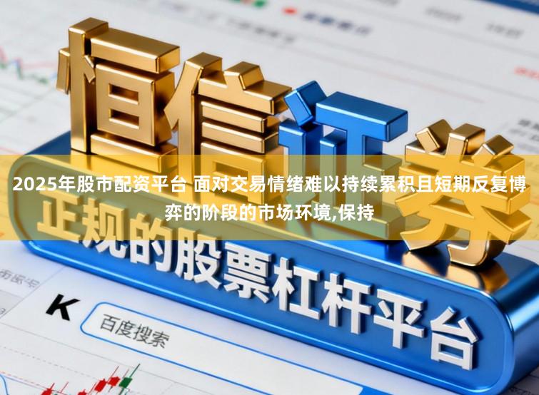 2025年股市配资平台 面对交易情绪难以持续累积且短期反复博弈的阶段的市场环境,保持