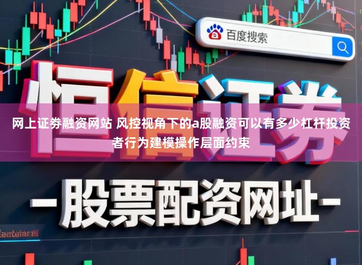 网上证劵融资网站 风控视角下的a股融资可以有多少杠杆投资者行为建模操作层面约束
