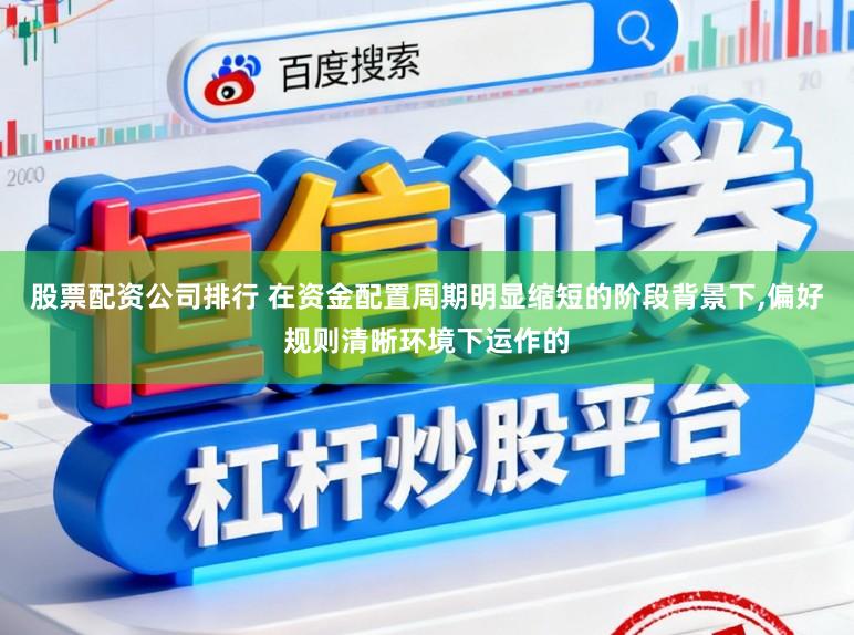股票配资公司排行 在资金配置周期明显缩短的阶段背景下,偏好规则清晰环境下运作的