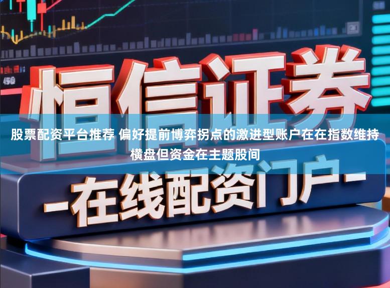 股票配资平台推荐 偏好提前博弈拐点的激进型账户在在指数维持横盘但资金在主题股间