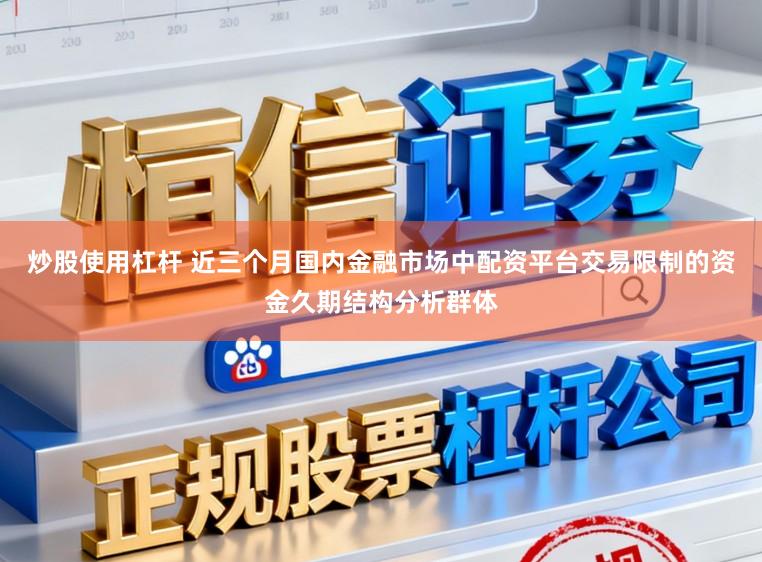 炒股使用杠杆 近三个月国内金融市场中配资平台交易限制的资金久期结构分析群体