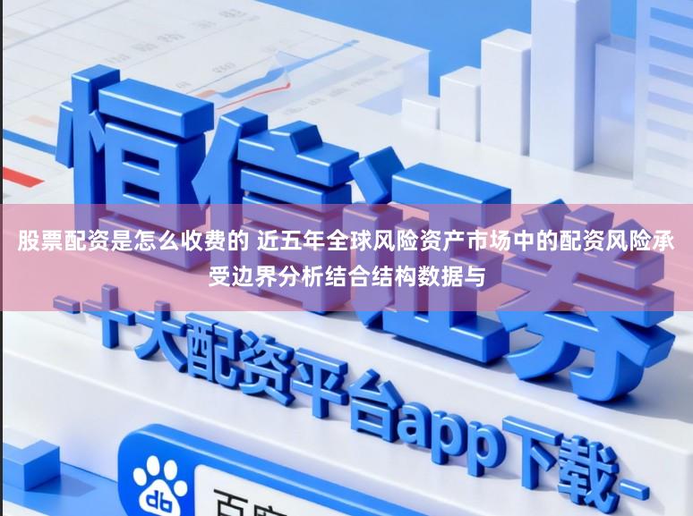 股票配资是怎么收费的 近五年全球风险资产市场中的配资风险承受边界分析结合结构数据与
