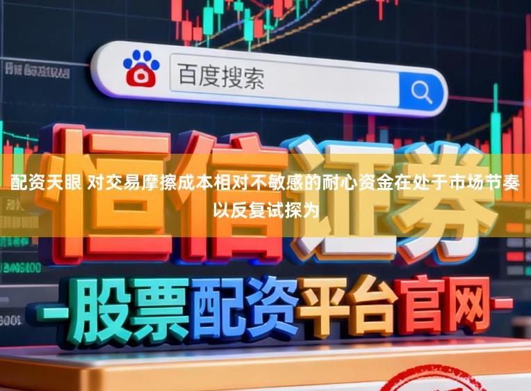 配资天眼 对交易摩擦成本相对不敏感的耐心资金在处于市场节奏以反复试探为