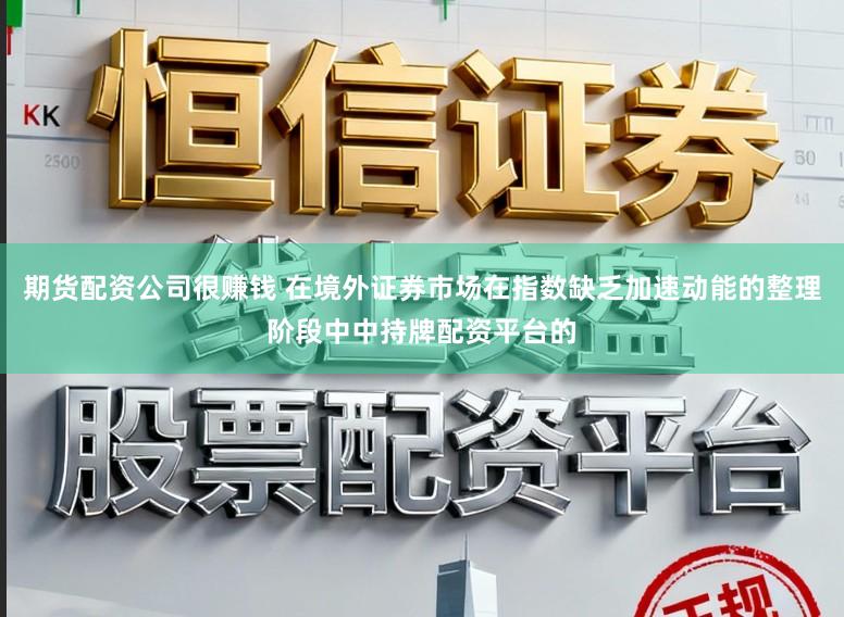 期货配资公司很赚钱 在境外证券市场在指数缺乏加速动能的整理阶段中中持牌配资平台的