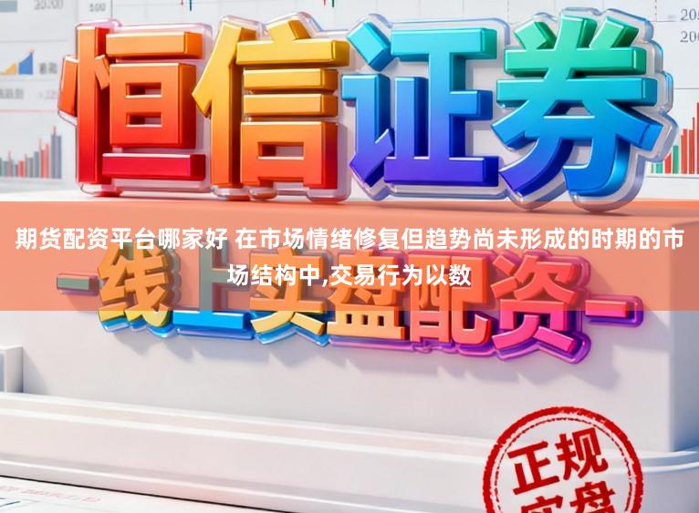 期货配资平台哪家好 在市场情绪修复但趋势尚未形成的时期的市场结构中,交易行为以数