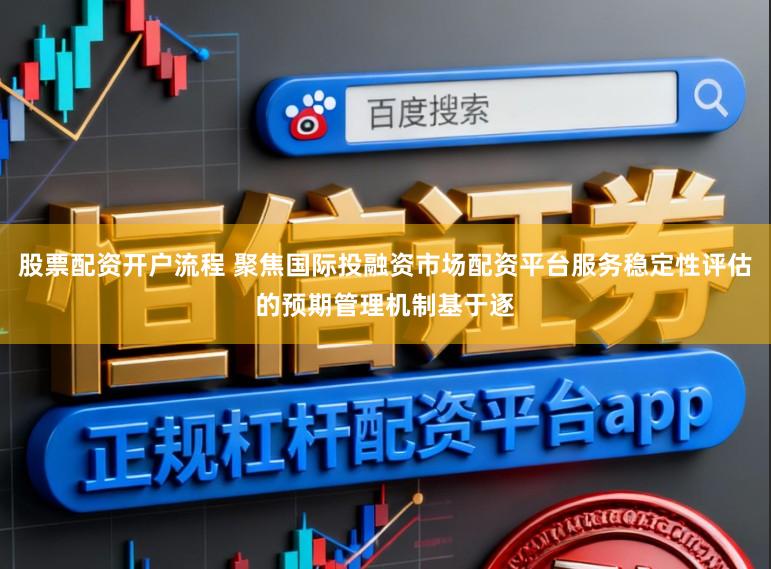 股票配资开户流程 聚焦国际投融资市场配资平台服务稳定性评估的预期管理机制基于逐