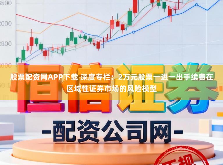 股票配资网APP下载 深度专栏：2万元股票一进一出手续费在区域性证券市场的风险模型
