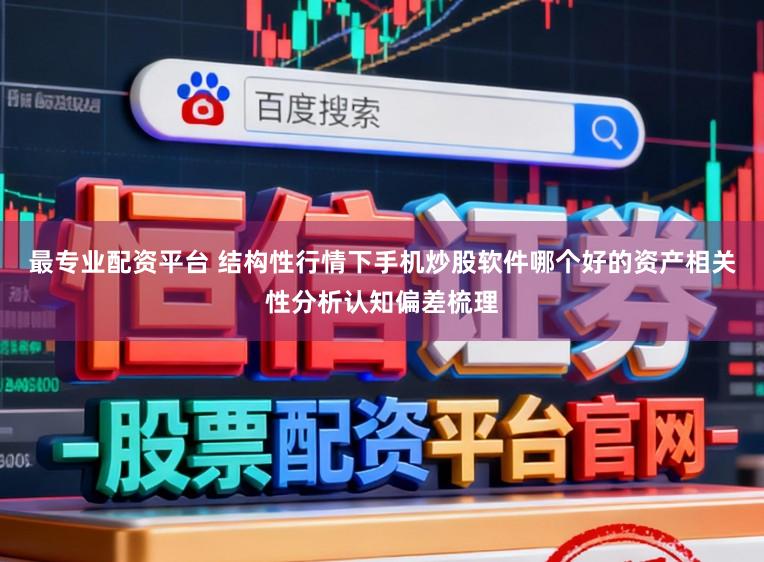 最专业配资平台 结构性行情下手机炒股软件哪个好的资产相关性分析认知偏差梳理