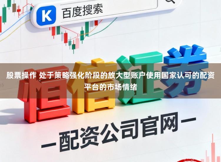 股票操作 处于策略强化阶段的放大型账户使用国家认可的配资平台的市场情绪