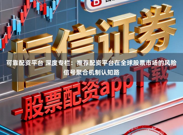 可靠配资平台 深度专栏：推荐配资平台在全球股票市场的风险信号聚合机制认知路