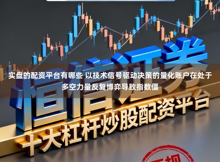 实盘的配资平台有哪些 以技术信号驱动决策的量化账户在处于多空力量反复博弈导致指数僵