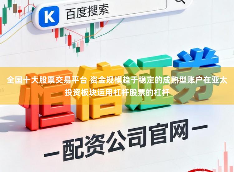 全国十大股票交易平台 资金规模趋于稳定的成熟型账户在亚太投资板块运用杠杆股票的杠杆