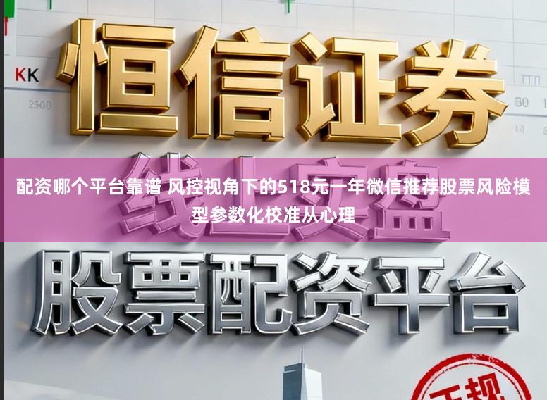 配资哪个平台靠谱 风控视角下的518元一年微信推荐股票风险模型参数化校准从心理
