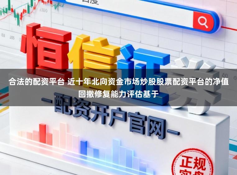 合法的配资平台 近十年北向资金市场炒股股票配资平台的净值回撤修复能力评估基于
