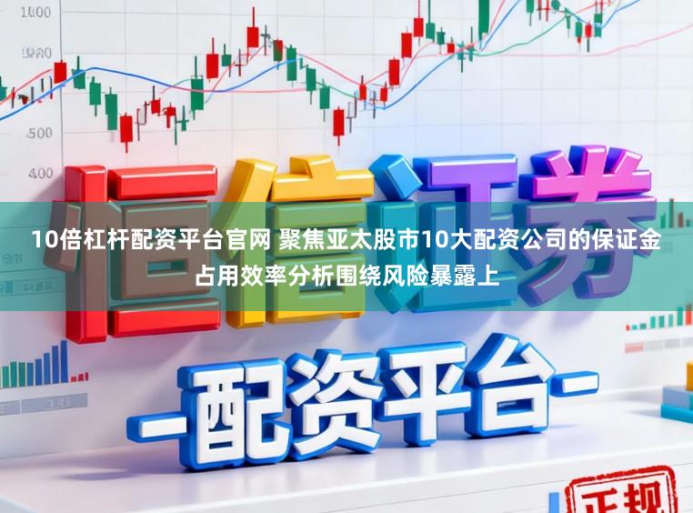 10倍杠杆配资平台官网 聚焦亚太股市10大配资公司的保证金占用效率分析围绕风险暴露上