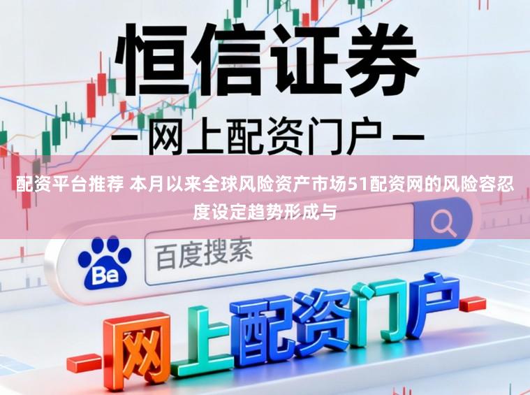 配资平台推荐 本月以来全球风险资产市场51配资网的风险容忍度设定趋势形成与