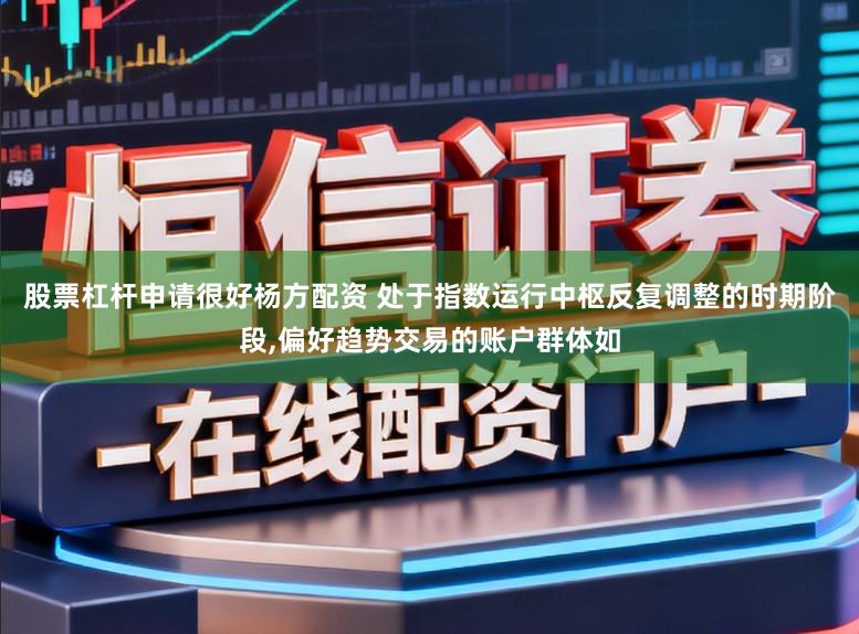 股票杠杆申请很好杨方配资 处于指数运行中枢反复调整的时期阶段,偏好趋势交易的账户群体如