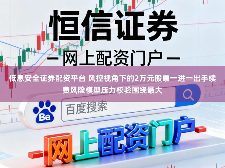 低息安全证券配资平台 风控视角下的2万元股票一进一出手续费风险模型压力校验围绕最大