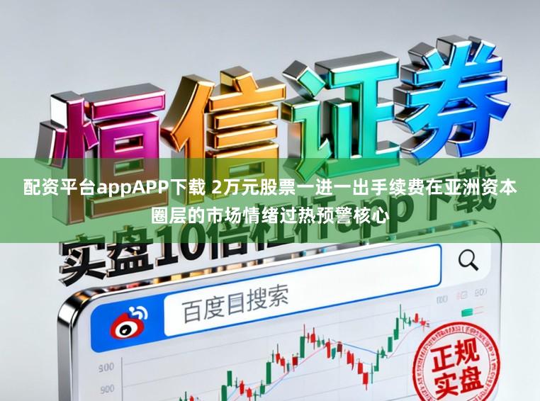 配资平台appAPP下载 2万元股票一进一出手续费在亚洲资本圈层的市场情绪过热预警核心