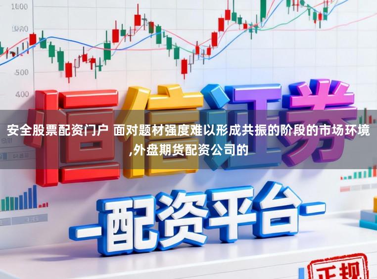 安全股票配资门户 面对题材强度难以形成共振的阶段的市场环境,外盘期货配资公司的