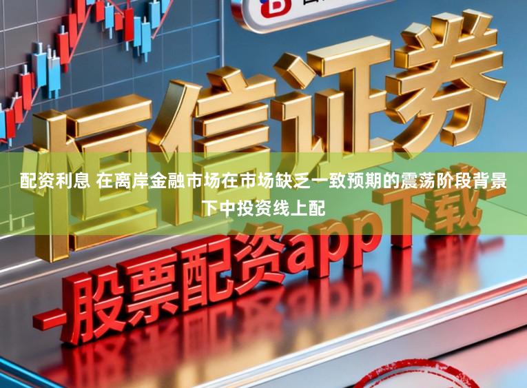 配资利息 在离岸金融市场在市场缺乏一致预期的震荡阶段背景下中投资线上配